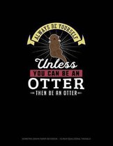 Always Be Yourself Unless You Can Be An Otter Then Be An Otter