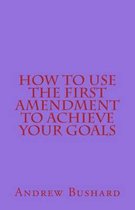 How To Use The First Amendment To Achieve Your Goals