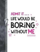Admit It Life Would Be Boring With Out Me