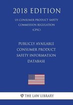 Publicly Available Consumer Product Safety Information Database (Us Consumer Product Safety Commission Regulation) (Cpsc) (2018 Edition)