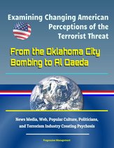 Examining Changing American Perceptions of the Terrorist Threat: From the Oklahoma City Bombing to Al Qaeda - News Media, Web, Popular Culture, Politicians, and Terrorism Industry Creating Psychosis