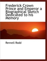 Frederick Crown Prince and Emperor a Biographical Sketch Dedicated to His Memory