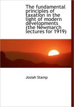 The Fundamental Principles of Taxation in the Light of Modern Developments (the Newmarch Lectures Fo