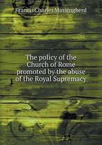 The policy of the Church of Rome promoted by the abuse of the Royal Supremacy