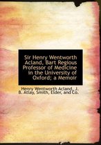 Sir Henry Wentworth Acland, Bart Regious Professor of Medicine in the University of Oxford; A Memoir