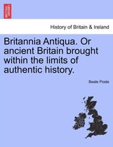 Britannia Antiqua. or Ancient Britain Brought Within the Limits of Authentic History.