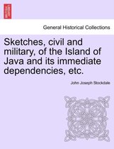 Sketches, Civil and Military, of the Island of Java and Its Immediate Dependencies, Etc.