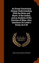 An Essay Concerning Human Understanding. with the Notes and Illustr. of the Author, and an Analysis of His Doctrine of Ideas. Also, Questions on Locke's Essay, by A.M