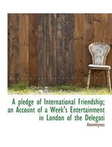 A Pledge of International Friendship; An Account of a Week's Entertainment in London of the Delegati