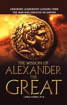 The Wisdom of Alexander the Great Enduring Leadership Lessons From the Man Who Created an Empire