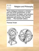 Three Dialogues Between a Minister and One of His Parishioners; On the True Principles of Religion, and Salvation for Sinners by Jesus Christ, the Only Redeemer and Saviour. by Thomas Vivian, ... the Twentieth Edition.