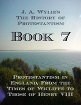 The History of Protestantism 7 - Protestantism in England, From the Times of Wicliffe to Those of Henry VIII: Book 7
