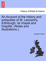 An Account of the History and Antiquities of St. Leonard's, Edinburgh, Its Chapel and Hospital. (Notes and Illustrations.).