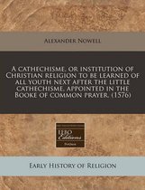 A Cathechisme, or Institution of Christian Religion to Be Learned of All Youth Next After the Little Cathechisme, Appointed in the Booke of Common Prayer. (1576)