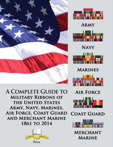 A Complete Guide to Military Ribbons of the United States Army, Navy, Marines, Air Force, Coast Guard and Merchant Marine 1861 to 2014