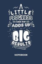 A Little Progress Each Day Adds Up To Big Results NOTEBOOK