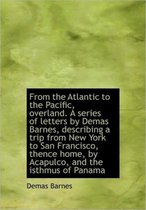 From the Atlantic to the Pacific, Overland. a Series of Letters by Demas Barnes, Describing a Trip F