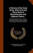 A History of the Game Birds, Wild-Fowl and Shore Birds of Massachusetts and Adjacent States...