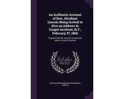An Authentic Account of Hon. Abraham Lincoln Being Invited to Give an Address in Cooper Institute, N.Y., February 27, 1860