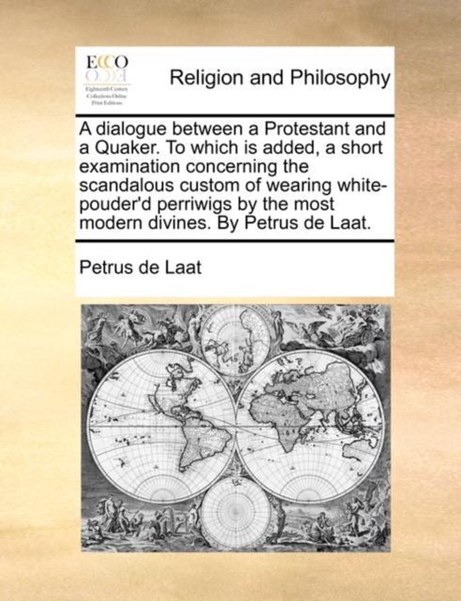 A Dialogue Between a Protestant and a Quaker. to Which Is Added, a Short Examination Concerning the Scandalous Custom of Wearing White-Pouder'd Perriwigs by the Most Modern Divines. by Petrus de Laat. - Petrus de Laat