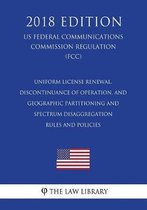 Uniform License Renewal, Discontinuance of Operation, and Geographic Partitioning and Spectrum Disaggregation Rules and Policies (Us Federal Communications Commission Regulation) (Fcc) (2018 