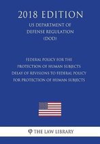 Federal Policy for the Protection of Human Subjects - Delay of Revisions to Federal Policy for Protection of Human Subjects (Us Department of Defense Regulation) (Dod) (2018 Edition)