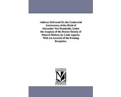 Address Delivered On the Centennial Anniversary of the Birth of Alexander Von Humboldt, Under the Auspices of the Boston Society of Natural History, by Louis Agassiz. With An Account of the Evening Reception.