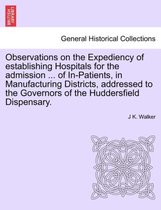 Observations on the Expediency of Establishing Hospitals for the Admission ... of In-Patients, in Manufacturing Districts, Addressed to the Governors of the Huddersfield Dispensary