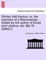 Shirley Hall Asylum; Or, the Memoirs of a Monomaniac ... Edited by the Author of Dives and Lazarus, Etc. [By W. Gilbert.]