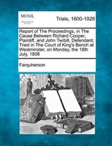 Report of the Proceedings, in the Cause Between Richard Cooper, Plaintiff, and John Twibill, Defendant; Tried in the Court of King's Bench at Westminster, on Monday, the 18th July, 1808