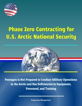 Phase Zero Contracting for U.S. Arctic National Security: Pentagon is Not Prepared to Conduct Military Operations in the Arctic and Has Deficiencies in Equipment, Personnel, and Training