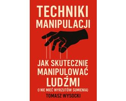 Techniki manipulacji: Jak skutecznie manipulować ludźmi