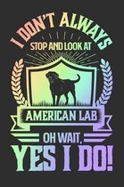 I Don't Always Stop and Look At American Labs OH Wait, Yes I Do!: Gifts for Dog Owners 100 page Daily 6 x 9 journal to jot down your ideas and notes