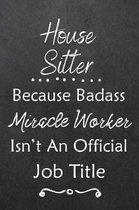 House Sitter Because Bad Ass Miracle Worker Isn't An Official Job Title: Journal - Lined Notebook to Write In - Appreciation Thank You Novelty Gift