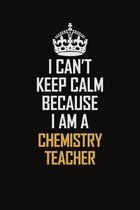 I Can't Keep Calm Because I Am A Chemistry Teacher: Motivational Career Pride Quote 6x9 Blank Lined Job Inspirational Notebook Journal