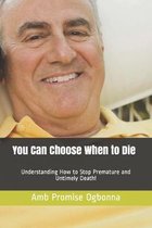 You Can Choose When to Die: Understanding How to Stop Premature and Untimely Death!