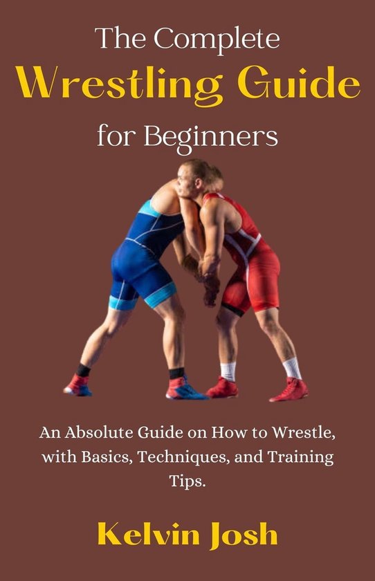 The Complete Wrestling Guide for Beginners; An Absolute Guide on How to