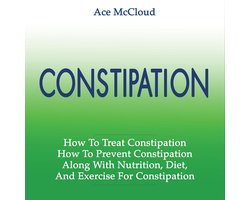 Constipation: How To Treat Constipation: How To Prevent Constipation: Along With Nutrition, Diet, And Exercise For Constipation