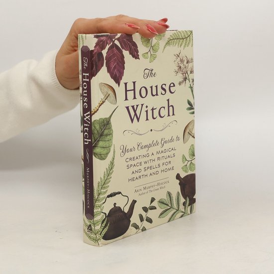 The House Witch Your Complete Guide to Creating a Magical Space with Rituals and Spells for Hearth and Home