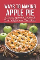 Ways To Making Apple Pie: A Yummy Apple Pie Cookbook That Delights Your Taste Buds