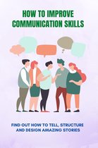 How To Improve Communication Skills: Find Out How To Tell, Structure, And Design Amazing Stories