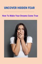 Uncover Hidden Fear: How To Make Your Dreams Come True