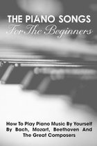 The Piano Songs For The Beginners How To Play Piano Music By Yourself By Bach, Mozart, Beethoven And The Great Composers