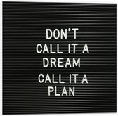 Forex - ''Don't Call It A Dream, Call It A Plan'' Witte Tekst op Zwart - 50x50cm Foto op Forex