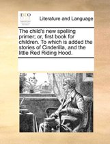 The Child's New Spelling Primer; Or, First Book for Children. to Which Is Added the Stories of Cinderilla, and the Little Red Riding Hood.