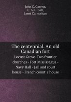 The centennial. An old Canadian fort Locust Grove. Two frontier churches - Fort Mississagua - Navy Hall - Jail and court house - French count' s house