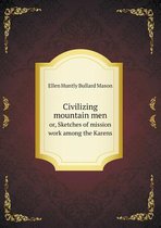 Civilizing mountain men or, Sketches of mission work among the Karens