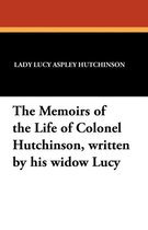 The Memoirs of the Life of Colonel Hutchinson, Written by His Widow Lucy