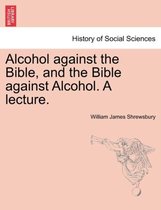 Alcohol Against the Bible, and the Bible Against Alcohol. a Lecture.