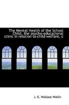 The Mental Health of the School Child, the Psycho-Educational Clinic in Relation to Child Welfare, C
